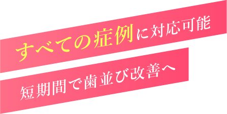 すべての症例に対応可能 短期間で歯並び改善へ